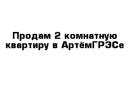 Продам 2-комнатную квартиру в АртёмГРЭСе